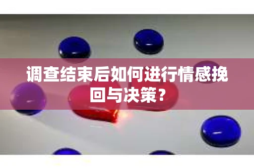 调查结束后如何进行情感挽回与决策？