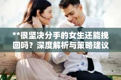**很坚决分手的女生还能挽回吗?深度解析与策略建议** **很坚决分手的女生还能挽回吗?深度解析与策略建议**