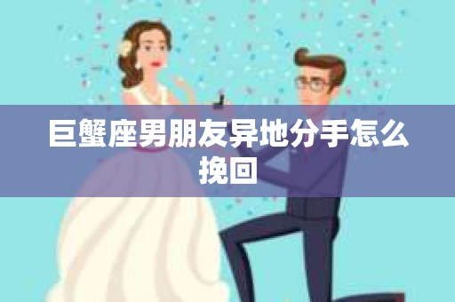 巨蟹座男朋友异地分手怎么挽回