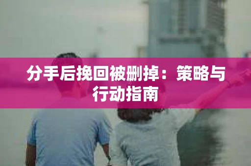 分手后挽回被删掉：策略与行动指南