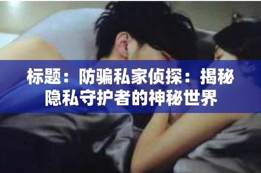 标题:防骗私家侦探:揭秘隐私守护者的神秘世界 标题:防骗私家侦探:揭秘隐私守护者的神秘世界