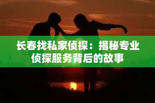 长春找私家侦探：揭秘专业侦探服务背后的故事