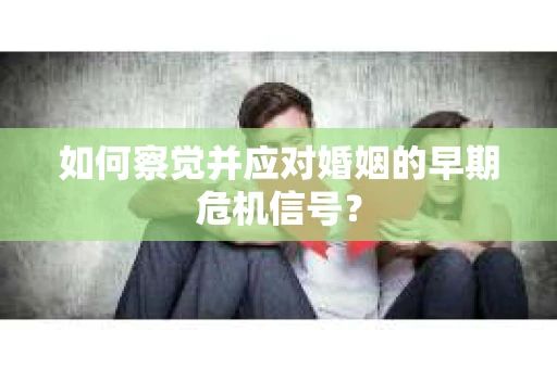 如何察觉并应对婚姻的早期危机信号？