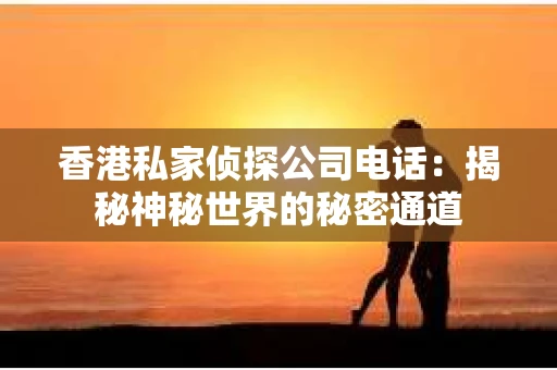 香港私家侦探公司电话：揭秘神秘世界的秘密通道