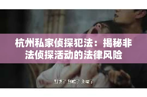 杭州私家侦探犯法：揭秘非法侦探活动的法律风险