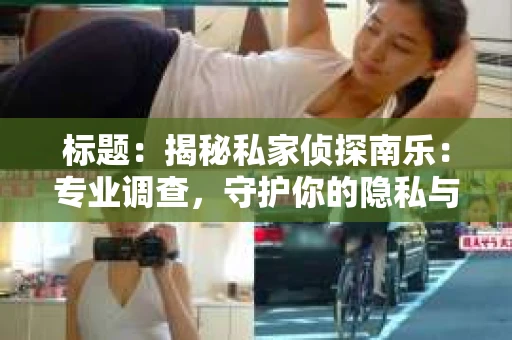 标题：揭秘私家侦探南乐：专业调查，守护你的隐私与权益