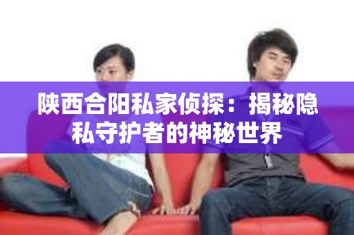 陕西合阳私家侦探：揭秘隐私守护者的神秘世界