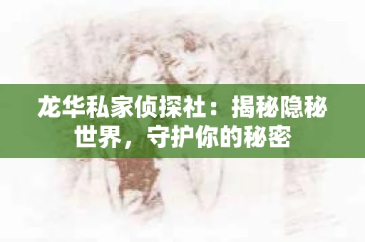 龙华私家侦探社:揭秘隐秘世界,守护你的秘密 龙华私家侦探社:揭秘隐秘世界,守护你的秘密