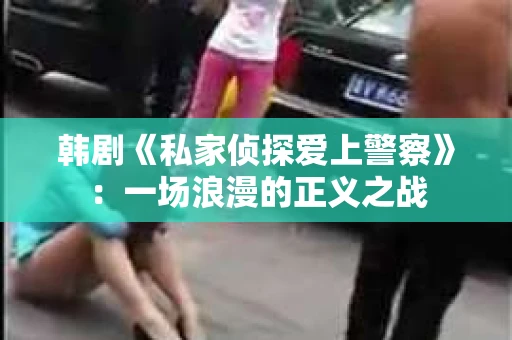 韩剧《私家侦探爱上警察》：一场浪漫的正义之战