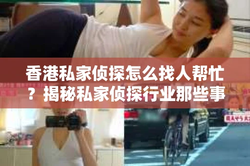 香港私家侦探怎么找人帮忙？揭秘私家侦探行业那些事儿