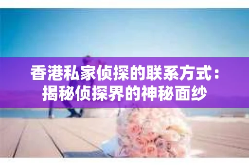 香港私家侦探的联系方式：揭秘侦探界的神秘面纱