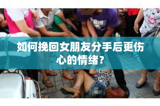 如何挽回女朋友分手后更伤心的情绪? 如何挽回女朋友分手后更伤心的情绪?