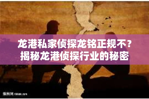 龙港私家侦探龙铭正规不？揭秘龙港侦探行业的秘密