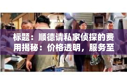 标题：顺德请私家侦探的费用揭秘：价格透明，服务至上