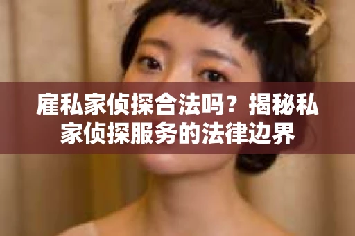 雇私家侦探合法吗？揭秘私家侦探服务的法律边界
