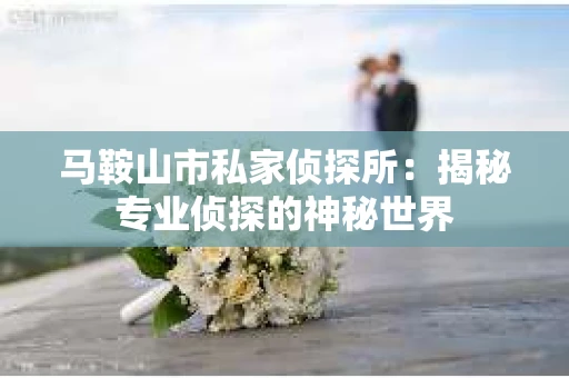 马鞍山市私家侦探所：揭秘专业侦探的神秘世界