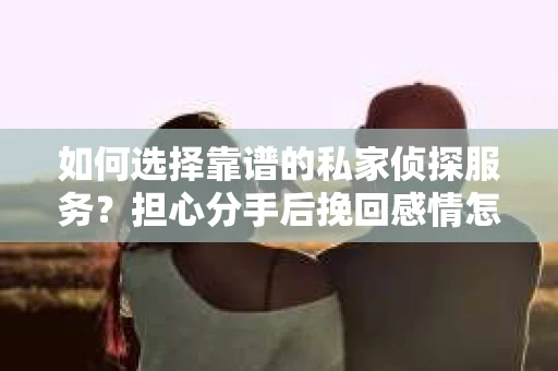 如何选择靠谱的私家侦探服务？担心分手后挽回感情怎么办？