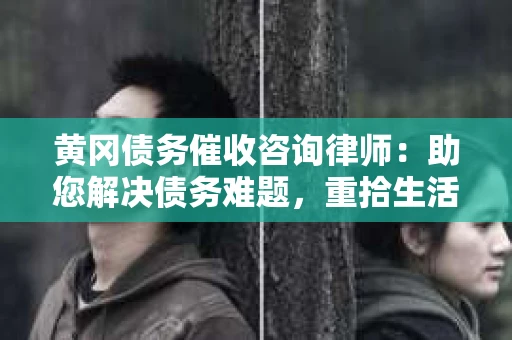 黄冈债务催收咨询律师：助您解决债务难题，重拾生活信心