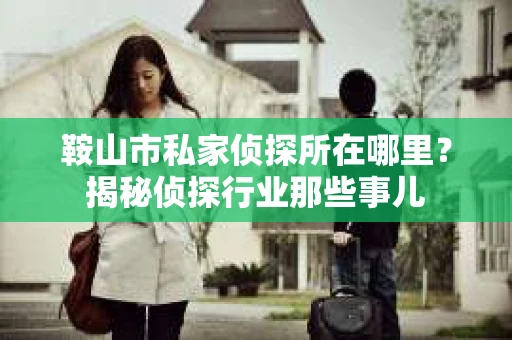 鞍山市私家侦探所在哪里？揭秘侦探行业那些事儿