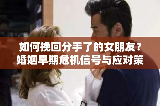 如何挽回分手了的女朋友?婚姻早期危机信号与应对策略 如何挽回分手了的女朋友?婚姻早期危机信号与应对策略