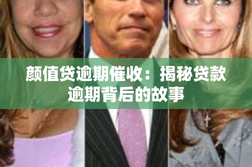 颜值贷逾期催收：揭秘贷款逾期背后的故事