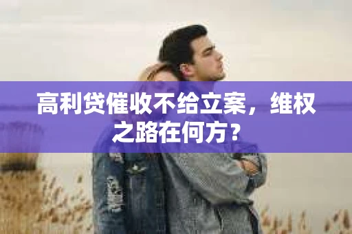 高利贷催收不给立案，维权之路在何方？
