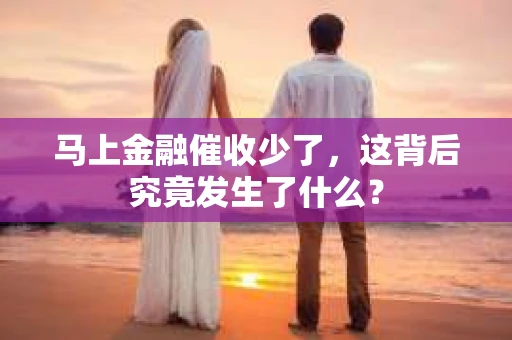 马上金融催收少了，这背后究竟发生了什么？