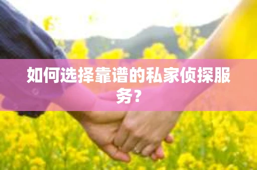如何选择靠谱的私家侦探服务？