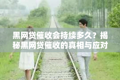 黑网贷催收会持续多久？揭秘黑网贷催收的真相与应对策略