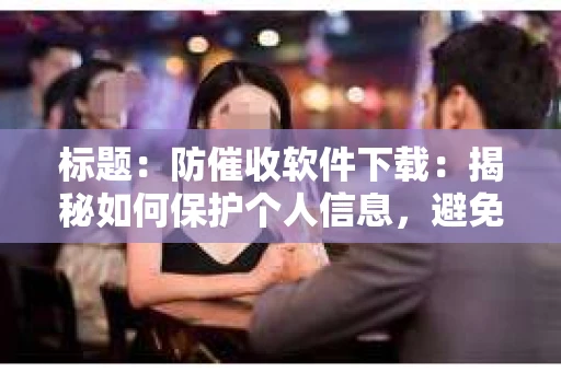 标题：防催收软件下载：揭秘如何保护个人信息，避免骚扰电话