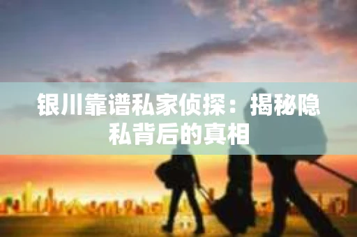 银川靠谱私家侦探：揭秘隐私背后的真相