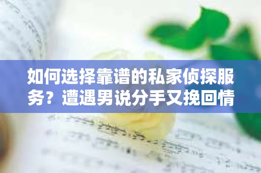 如何选择靠谱的私家侦探服务？遭遇男说分手又挽回情况怎么办？