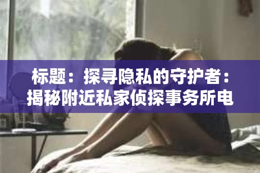 标题：探寻隐私的守护者：揭秘附近私家侦探事务所电话