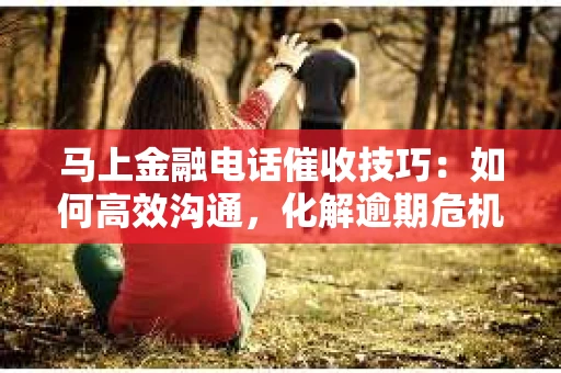 马上金融电话催收技巧：如何高效沟通，化解逾期危机