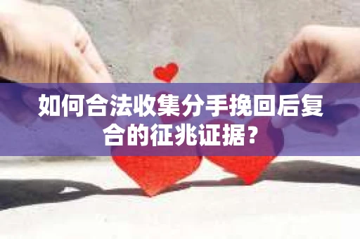 如何合法收集分手挽回后复合的征兆证据? 如何合法收集分手挽回后复合的征兆证据?