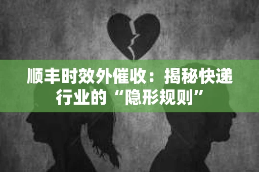 顺丰时效外催收：揭秘快递行业的“隐形规则”