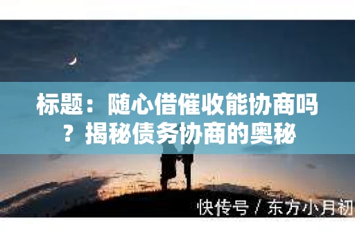 标题：随心借催收能协商吗？揭秘债务协商的奥秘