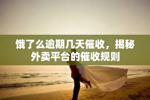 饿了么逾期几天催收，揭秘外卖平台的催收规则