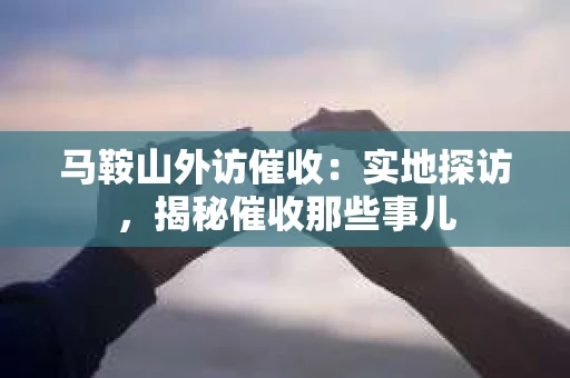 马鞍山外访催收：实地探访，揭秘催收那些事儿
