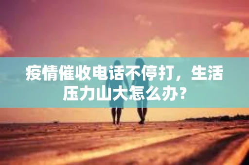 疫情催收电话不停打，生活压力山大怎么办？