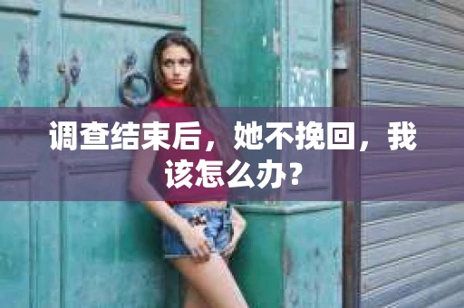 调查结束后，她不挽回，我该怎么办？