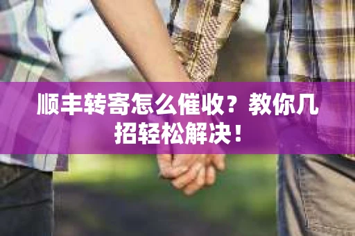 顺丰转寄怎么催收？教你几招轻松解决！