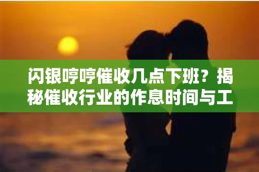 闪银哼哼催收几点下班？揭秘催收行业的作息时间与工作状态