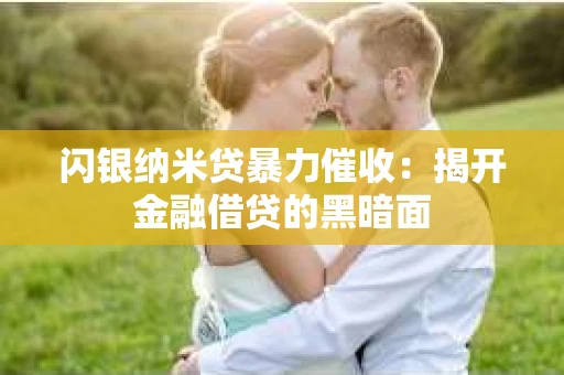 闪银纳米贷暴力催收：揭开金融借贷的黑暗面