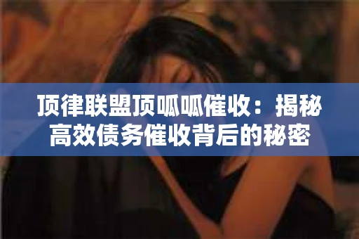 顶律联盟顶呱呱催收：揭秘高效债务催收背后的秘密