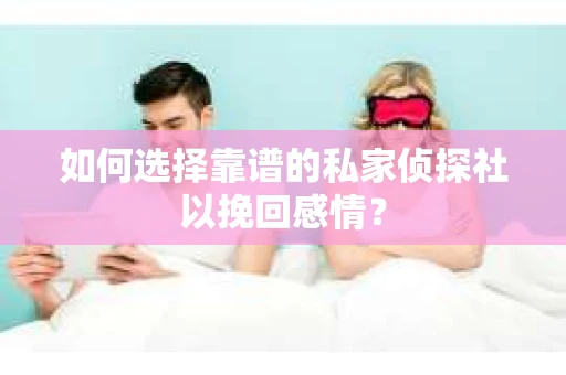 如何选择靠谱的私家侦探社以挽回感情？
