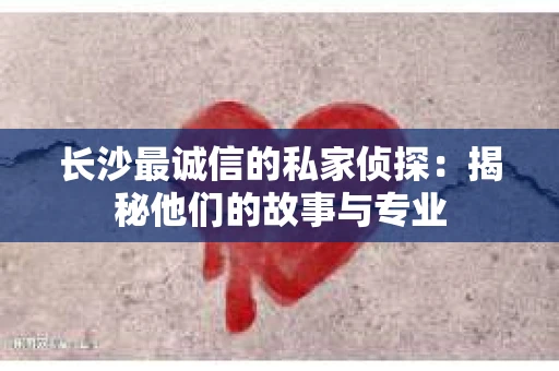 长沙最诚信的私家侦探：揭秘他们的故事与专业