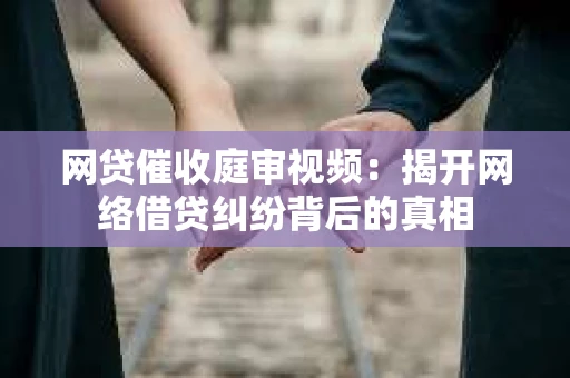 网贷催收庭审视频：揭开网络借贷纠纷背后的真相