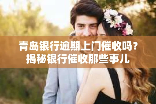 青岛银行逾期上门催收吗？揭秘银行催收那些事儿