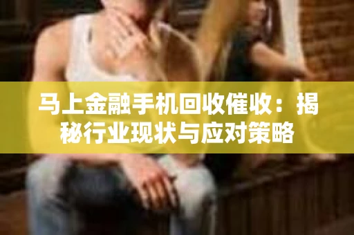 马上金融手机回收催收：揭秘行业现状与应对策略